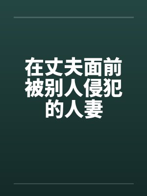 在丈夫面前被别人侵犯的人妻 在丈夫面前被别人侵犯的人妻
