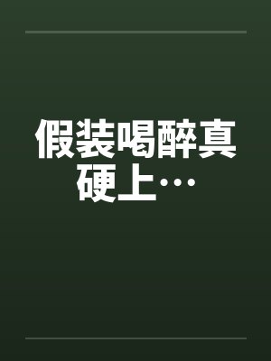 假装喝醉真硬上…