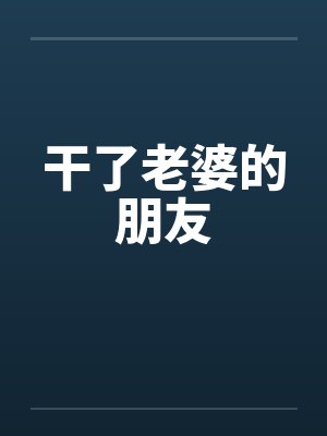 干了老婆的朋友 干了老婆的朋友