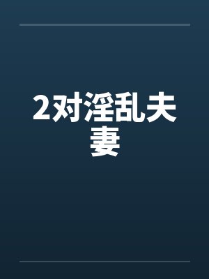 2对淫乱夫妻 2对淫乱夫妻
