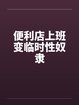 便利店上班变临时性奴隶 便利店上班变临时性奴隶