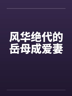 风华绝代的岳母成爱妻 风华绝代的岳母成爱妻