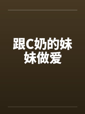 跟C奶的妹妹做爱 跟C奶的妹妹做爱