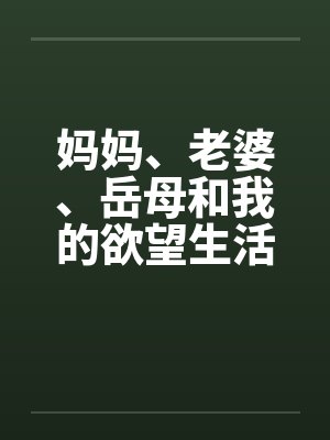 妈妈、老婆、岳母和我的欲望生活 妈妈、老婆、岳母和我的欲望生活