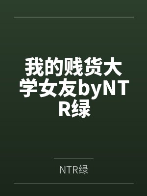 我的贱货大学女友byNTR绿