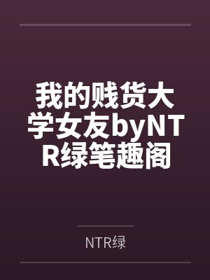 我的贱货大学女友byNTR绿笔趣阁无弹窗