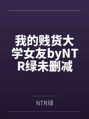 我的贱货大学女友byNTR绿未删减版