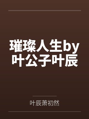 璀璨人生by叶公子叶辰 璀璨人生by叶公子叶辰
