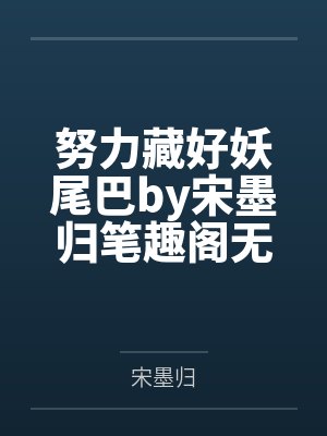 努力藏好妖尾巴by宋墨归笔趣阁无弹窗