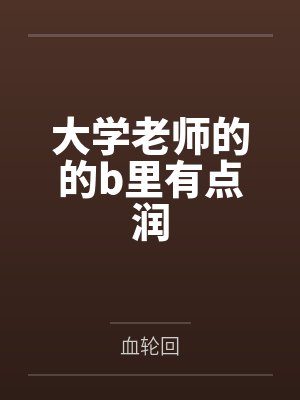 大学老师的的b里有点润笔趣阁无弹窗 大学老师的的b里有点润笔趣阁无弹窗