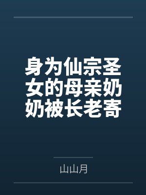 身为仙宗圣女的母亲奶奶被长老寄托的两个儿子肏成只会失禁喷尿的母狗肉便器by山山月