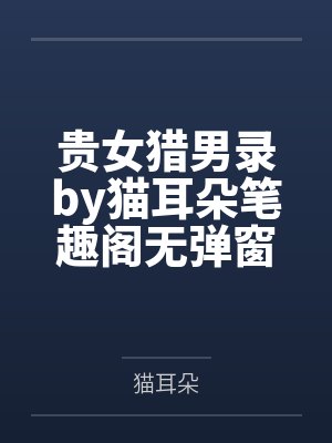 贵女猎男录by猫耳朵笔趣阁无弹窗