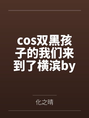 cos双黑孩子的我们来到了横滨by化之晴笔趣阁无弹窗