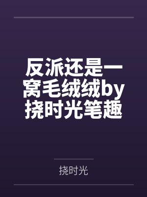 反派还是一窝毛绒绒by挠时光笔趣阁无弹窗
