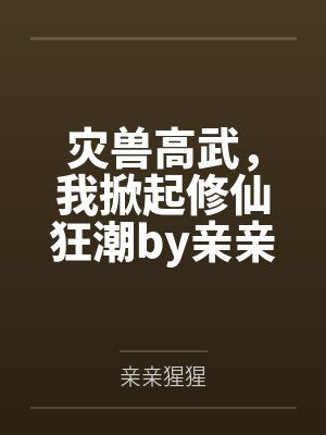灾兽高武，我掀起修仙狂潮by亲亲猩猩笔趣阁无弹窗