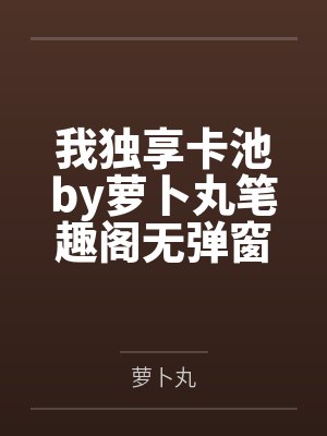 我独享卡池by萝卜丸笔趣阁无弹窗