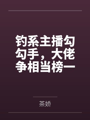 钓系主播勾勾手，大佬争相当榜一by茶娇笔趣阁无弹窗