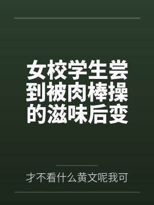 女校学生尝到被肉棒操的滋味后变母狗