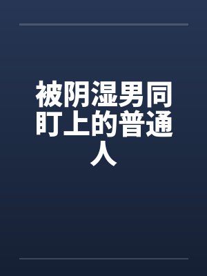 被阴湿男同盯上的普通人by佚名 被阴湿男同盯上的普通人by佚名
