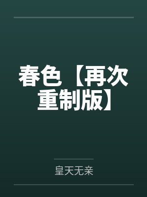 春色【再次重制版】by皇天无亲笔趣阁无弹窗 春色【再次重制版】by皇天无亲笔趣阁无弹窗