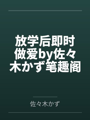 放学后即时做爱by佐々木かず笔趣阁无弹窗