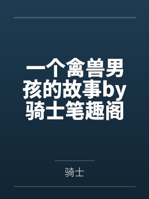 一个禽兽男孩的故事by骑士笔趣阁无弹窗