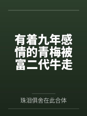 有着九年感情的青梅被富二代牛走by珠泪俱舍在此合体