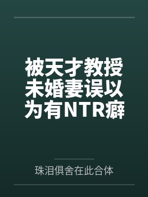 被天才教授未婚妻误以为有NTR癖好后，她居然要去主动找上欺负我的胖子同学，给他口交吞精颜射，还在我面