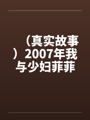 (真实故事)2007年我与少妇菲菲的情爱故事 (真实故事)2007年我与少妇菲菲的情爱故事