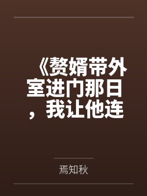 《赘婿带外室进门那日,我让他连人带匾滚出家门》 《赘婿带外室进门那日,我让他连人带匾滚出家门》