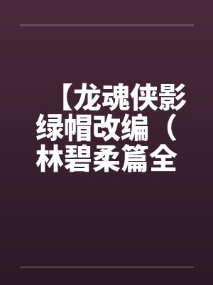 【龙魂侠影绿帽改编(林碧柔篇全)】【完】 【龙魂侠影绿帽改编(林碧柔篇全)】【完】