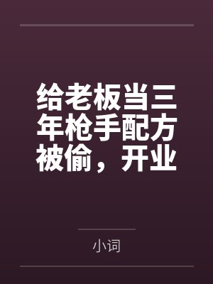 给老板当三年枪手配方被偷,开业典礼后把她锤爆了 给老板当三年枪手配方被偷,开业典礼后把她锤爆了