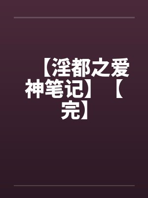 【淫都之爱神笔记】【完】 【淫都之爱神笔记】【完】