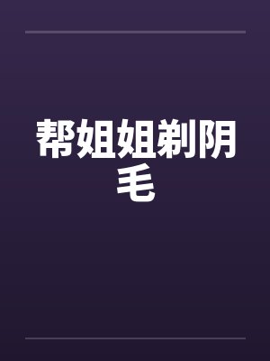 帮姐姐剃阴毛