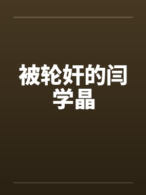 被轮奸的闫学晶 被轮奸的闫学晶