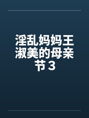 淫乱妈妈王淑美的母亲节3 淫乱妈妈王淑美的母亲节3