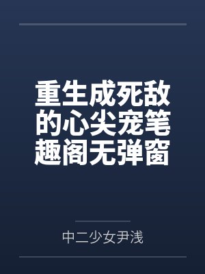 重生成死敌的心尖宠笔趣阁无弹窗