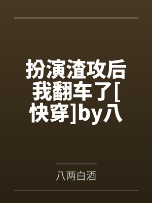 扮演渣攻后我翻车了[快穿]by八两白酒笔趣阁无弹窗